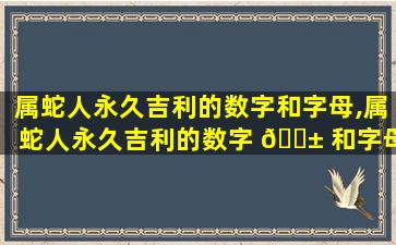 属蛇人永久吉利的数字和字母,属蛇人永久吉利的数字 🐱 和字母是什么
